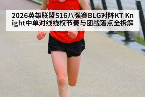 2026英雄联盟S16八强赛BLG对阵KT Knight中单对线线权节奏与团战落点全拆解