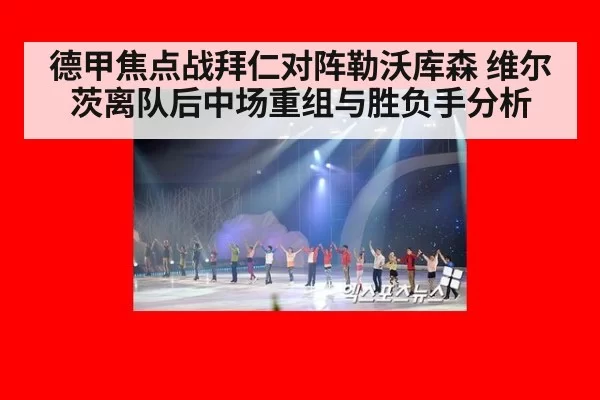 德甲焦点战拜仁对阵勒沃库森 维尔茨离队后中场重组与胜负手分析