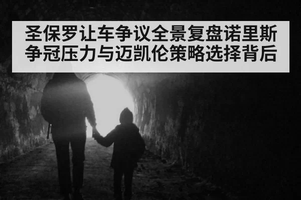 圣保罗让车争议全景复盘诺里斯争冠压力与迈凯伦策略选择背后
